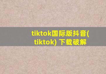 tiktok国际版抖音(tiktok) 下载破解